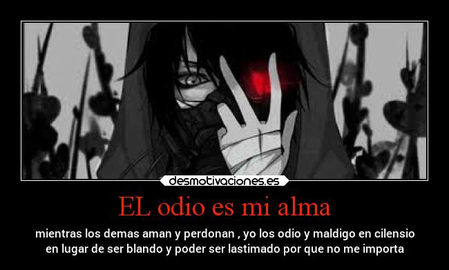 EL odio es mi alma - mientras los demas aman y perdonan , yo los odio y maldigo en cilensio
en lugar de ser blando y poder ser lastimado por que no me importa