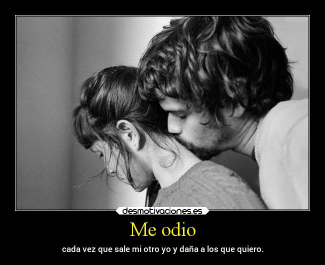 Me odio - cada vez que sale mi otro yo y daña a los que quiero.