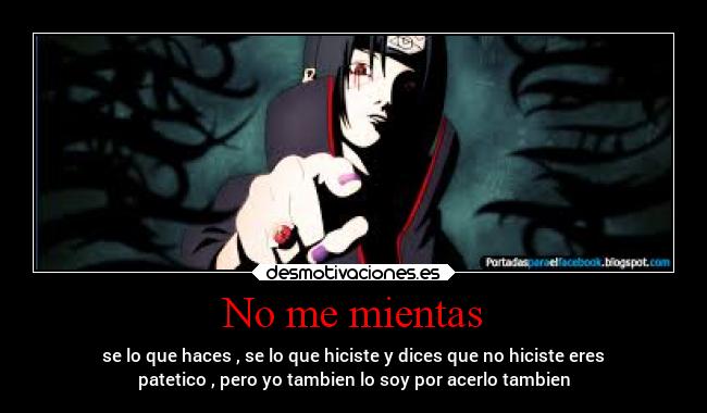 No me mientas - se lo que haces , se lo que hiciste y dices que no hiciste eres
patetico , pero yo tambien lo soy por acerlo tambien