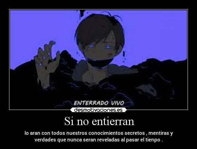 Si no entierran - lo aran con todos nuestros conocimientos secretos , mentiras y
verdades que nunca seran reveladas al pasar el tienpo .