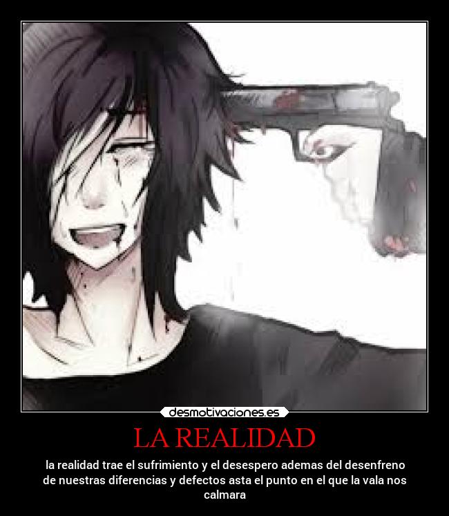LA REALIDAD - la realidad trae el sufrimiento y el desespero ademas del desenfreno
de nuestras diferencias y defectos asta el punto en el que la vala nos
calmara