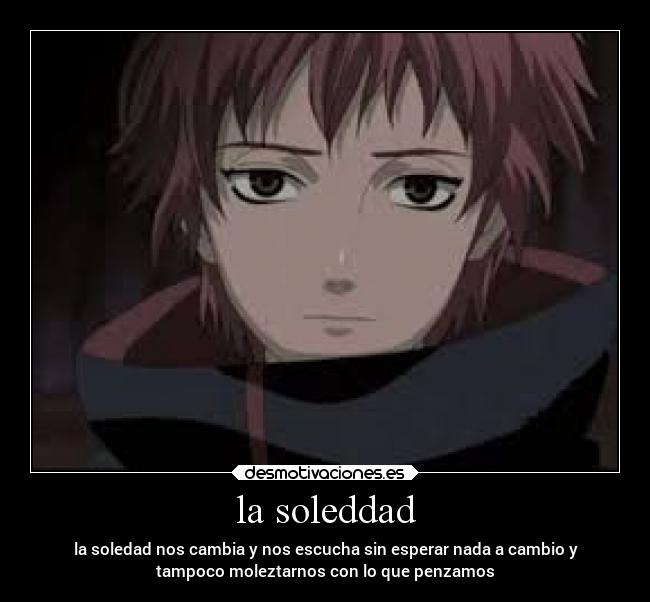 la soleddad - la soledad nos cambia y nos escucha sin esperar nada a cambio y
tampoco moleztarnos con lo que penzamos