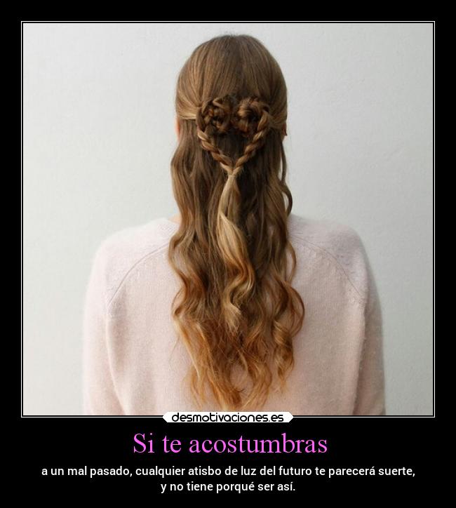 Si te acostumbras - a un mal pasado, cualquier atisbo de luz del futuro te parecerá suerte,
y no tiene porqué ser así.