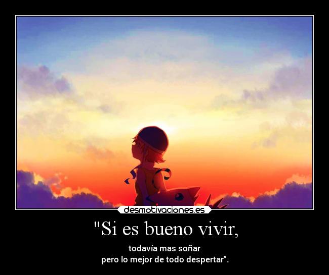 Si es bueno vivir, - todavía mas soñar
pero lo mejor de todo despertar.