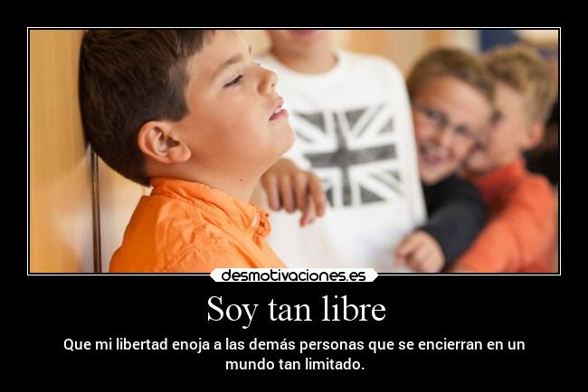 Soy tan libre - Que mi libertad enoja a las demás personas que se encierran en un
mundo tan limitado.