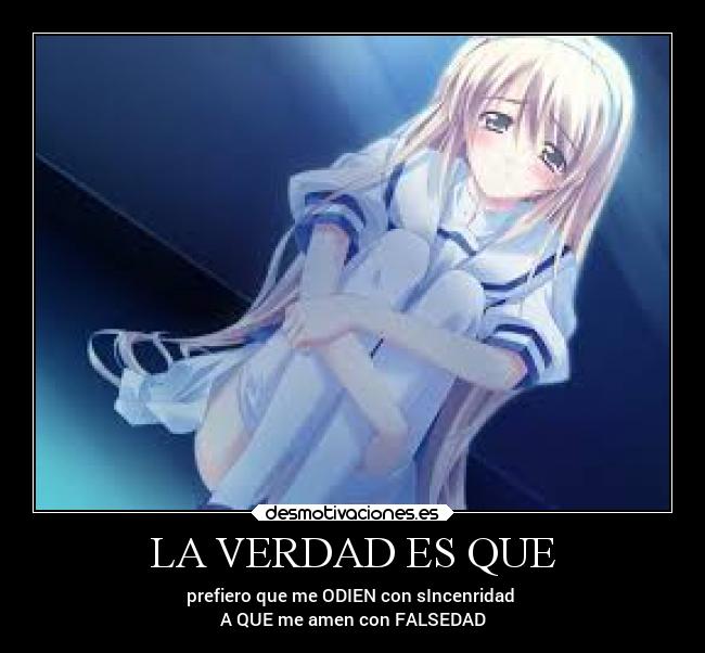 LA VERDAD ES QUE - prefiero que me ODIEN con sIncenridad
A QUE me amen con FALSEDAD