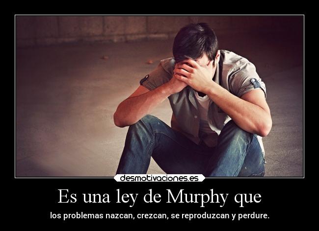 Es una ley de Murphy que - los problemas nazcan, crezcan, se reproduzcan y perdure.