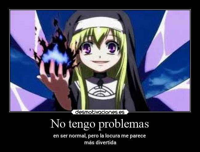 No tengo problemas - en ser normal, pero la locura me parece 
más divertida