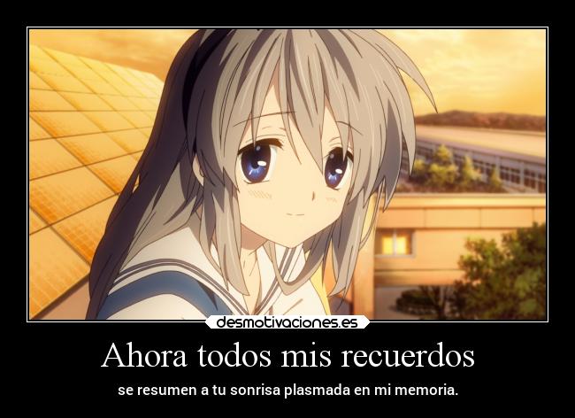 Ahora todos mis recuerdos - se resumen a tu sonrisa plasmada en mi memoria.