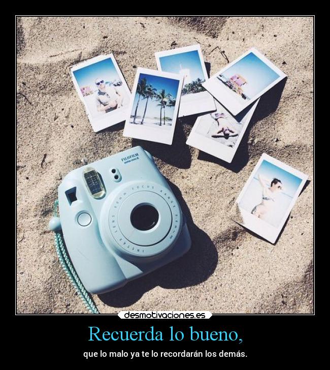 Recuerda lo bueno, - que lo malo ya te lo recordarán los demás.