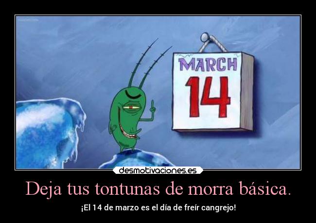Deja tus tontunas de morra básica. - ¡El 14 de marzo es el día de freír cangrejo!