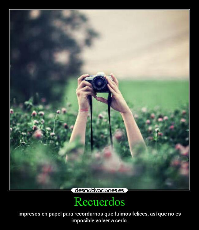 Recuerdos - impresos en papel para recordarnos que fuimos felices, así que no es
imposible volver a serlo.