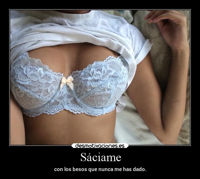 Sáciame - con los besos que nunca me has dado.