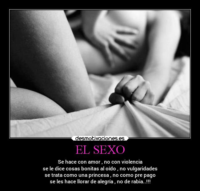 EL SEXO - Se hace con amor , no con violencia
se le dice cosas bonitas al oído , no vulgaridades
se trata como una princesa , no como pre pago
se les hace llorar de alegría , no de rabia..!!!