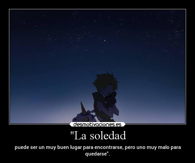 La soledad - puede ser un muy buen lugar para encontrarse, pero uno muy malo para
quedarse.