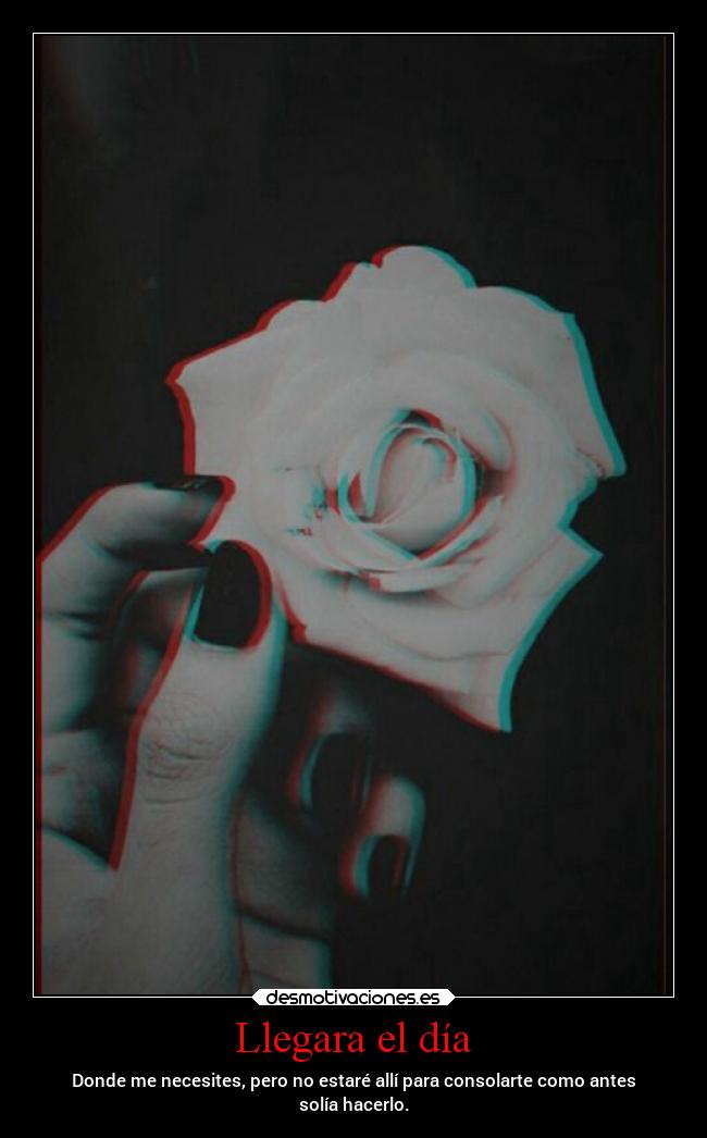 Llegara el día - Donde me necesites, pero no estaré allí para consolarte como antes
solía hacerlo.