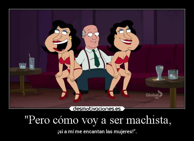 Pero cómo voy a ser machista, - ¡si a mí me encantan las mujeres!.
