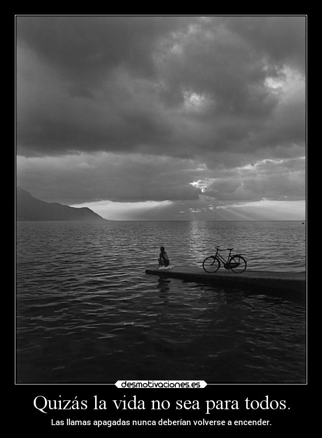 Quizás la vida no sea para todos. - Las llamas apagadas nunca deberían volverse a encender.