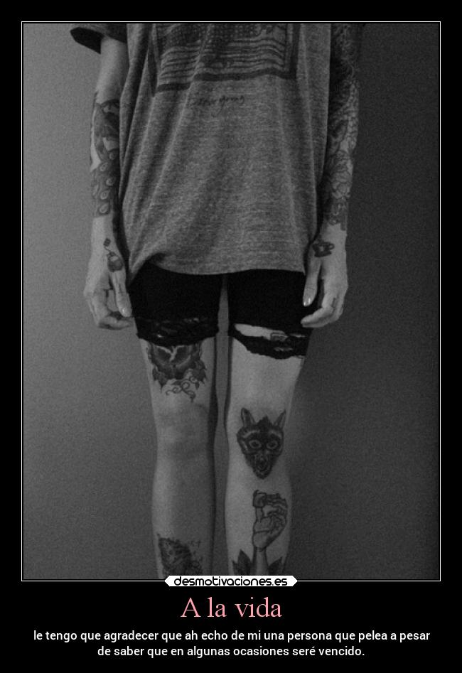 A la vida - le tengo que agradecer que ah echo de mi una persona que pelea a pesar
de saber que en algunas ocasiones seré vencido.