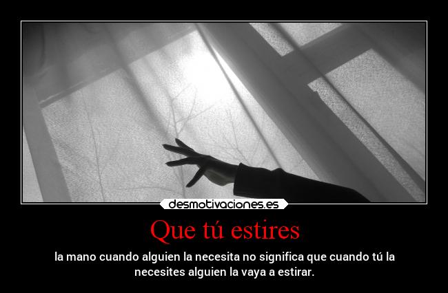 Que tú estires - la mano cuando alguien la necesita no significa que cuando tú la
necesites alguien la vaya a estirar.