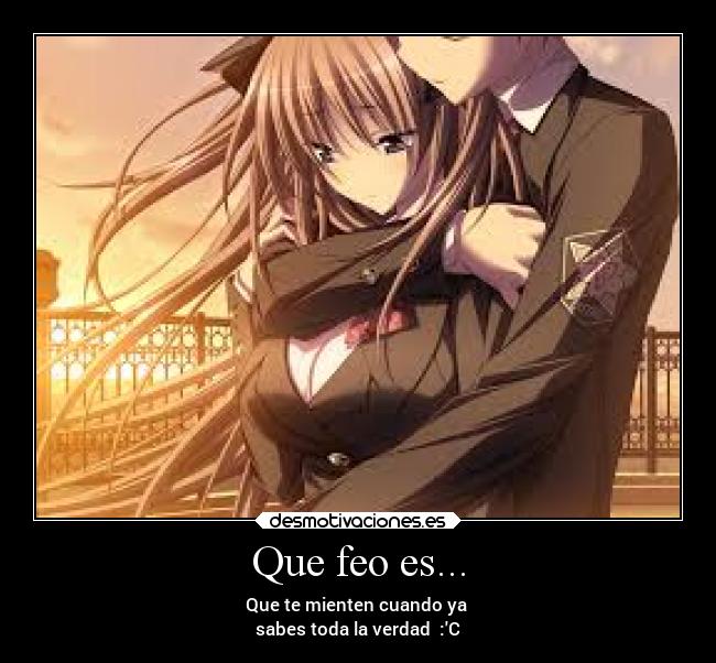 Que feo es... - Que te mienten cuando ya 
sabes toda la verdad  :C