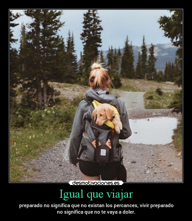 Igual que viajar - preparado no significa que no existan los percances, vivir preparado
no significa que no te vaya a doler.