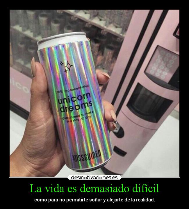 La vida es demasiado difícil - como para no permitirte soñar y alejarte de la realidad.