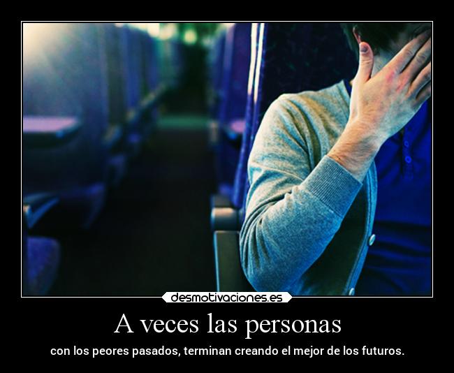 A veces las personas - con los peores pasados, terminan creando el mejor de los futuros.