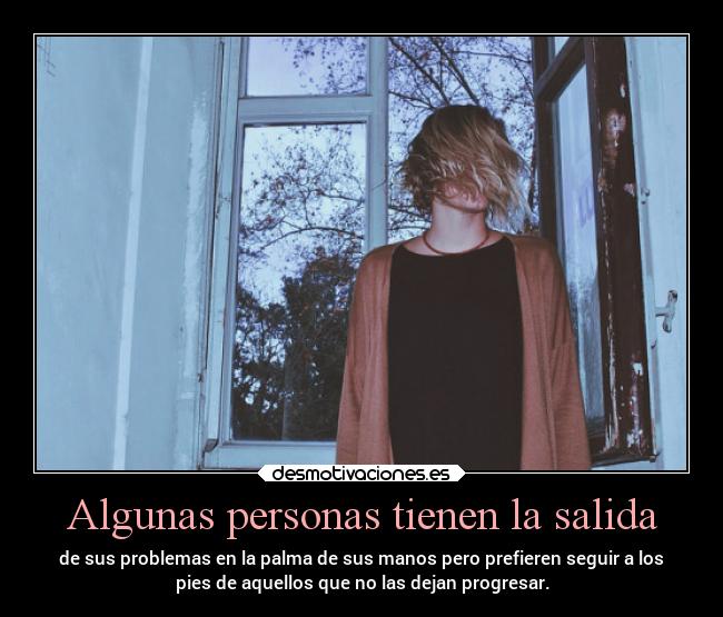 Algunas personas tienen la salida - de sus problemas en la palma de sus manos pero prefieren seguir a los
pies de aquellos que no las dejan progresar.