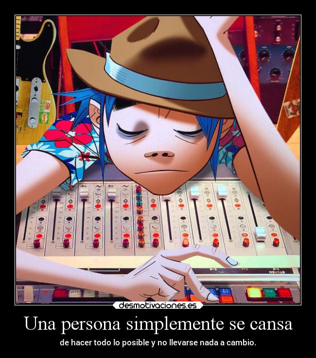 Una persona simplemente se cansa - de hacer todo lo posible y no llevarse nada a cambio.