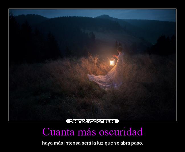 Cuanta más oscuridad - haya más intensa será la luz que se abra paso.
