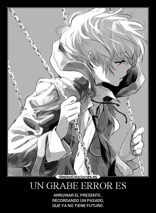 UN GRABE ERROR ES - ARRUINAR EL PRESENTE ,
RECORDANDO UN PASADO,
QUE YA NO TIENE FUTURO.