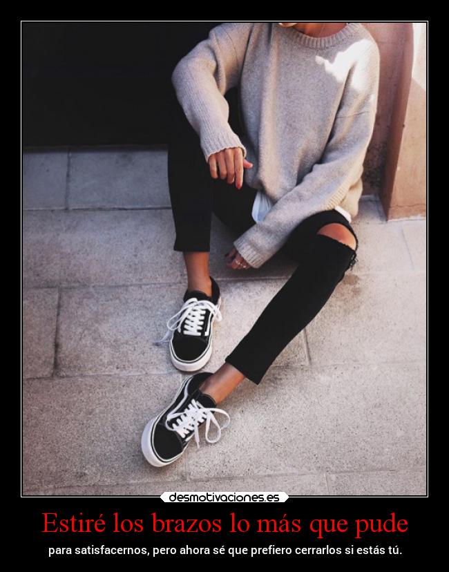 Estiré los brazos lo más que pude - para satisfacernos, pero ahora sé que prefiero cerrarlos si estás tú.