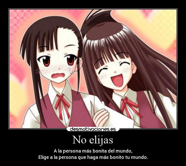 No elijas - A la persona más bonita del mundo,
Elige a la persona que haga más bonito tu mundo.