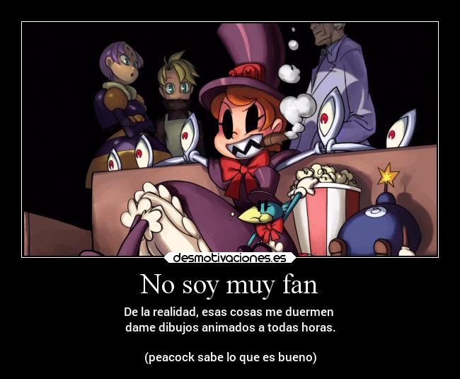 No soy muy fan - De la realidad, esas cosas me duermen
dame dibujos animados a todas horas.
(peacock sabe lo que es bueno)