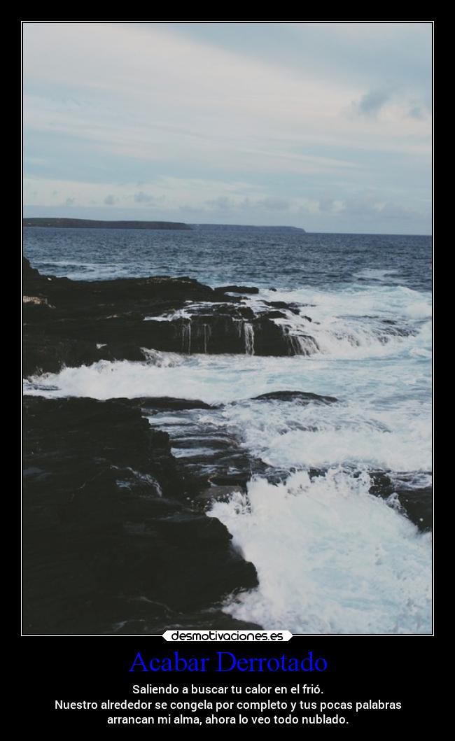 Acabar Derrotado - Saliendo a buscar tu calor en el frió.
Nuestro alrededor se congela por completo y tus pocas palabras
arrancan mi alma, ahora lo veo todo nublado.