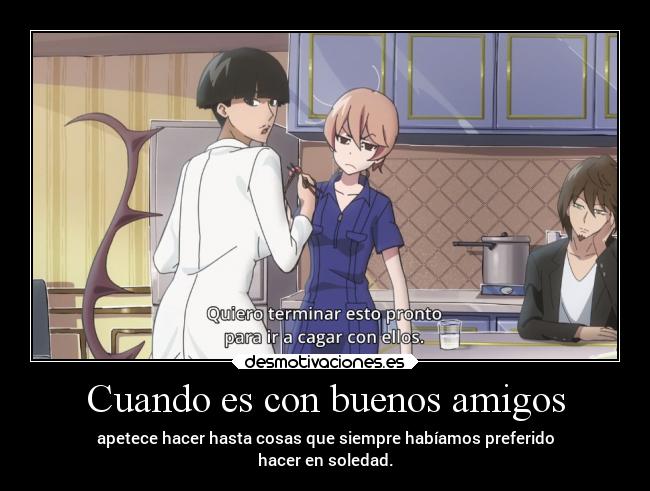 Cuando es con buenos amigos - apetece hacer hasta cosas que siempre habíamos preferido
hacer en soledad.