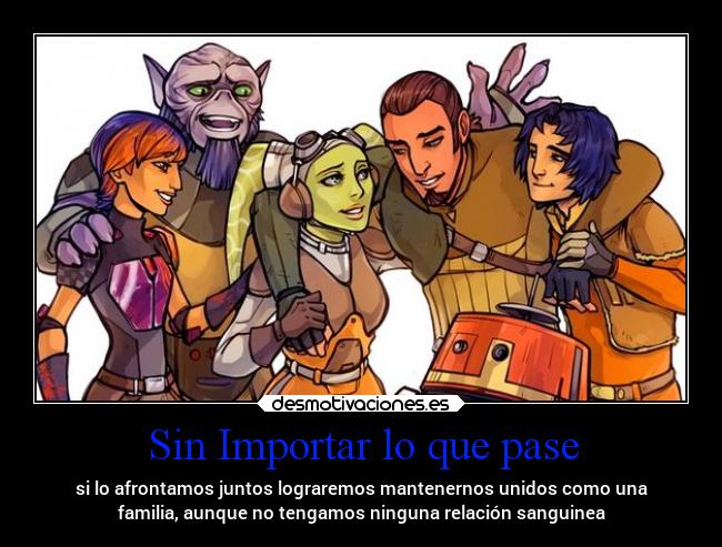 Sin Importar lo que pase - si lo afrontamos juntos lograremos mantenernos unidos como una
familia, aunque no tengamos ninguna relación sanguinea