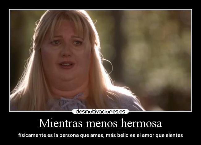 Mientras menos hermosa - físicamente es la persona que amas, más bello es el amor que sientes