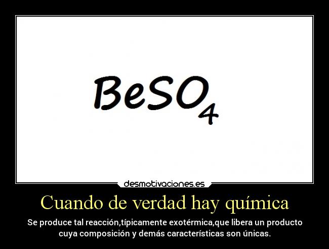 Cuando de verdad hay química - Se produce tal reacción,típicamente exotérmica,que libera un producto
cuya composición y demás características son únicas.