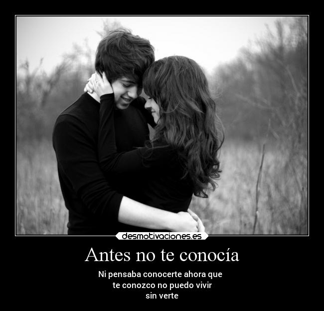 Antes no te conocía - Ni pensaba conocerte ahora que
te conozco no puedo vivir
sin verte