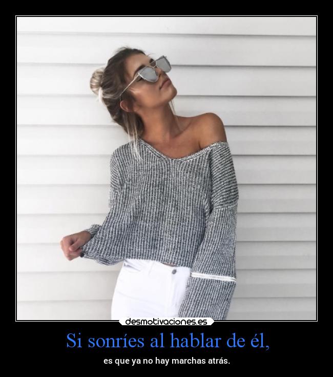 Si sonríes al hablar de él, - es que ya no hay marchas atrás.