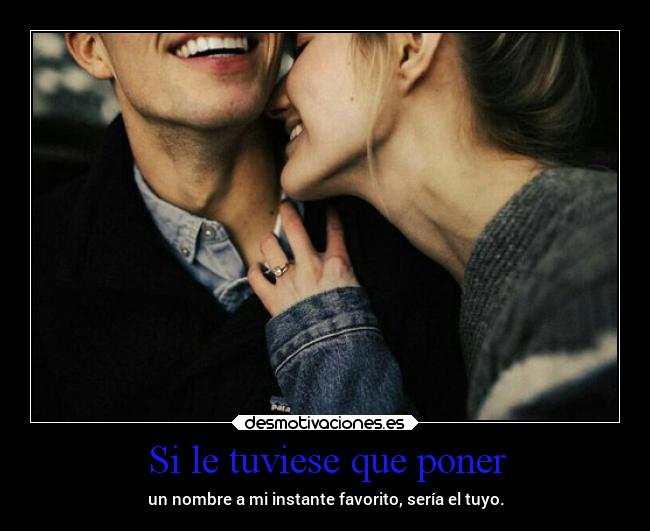 Si le tuviese que poner - un nombre a mi instante favorito, sería el tuyo.