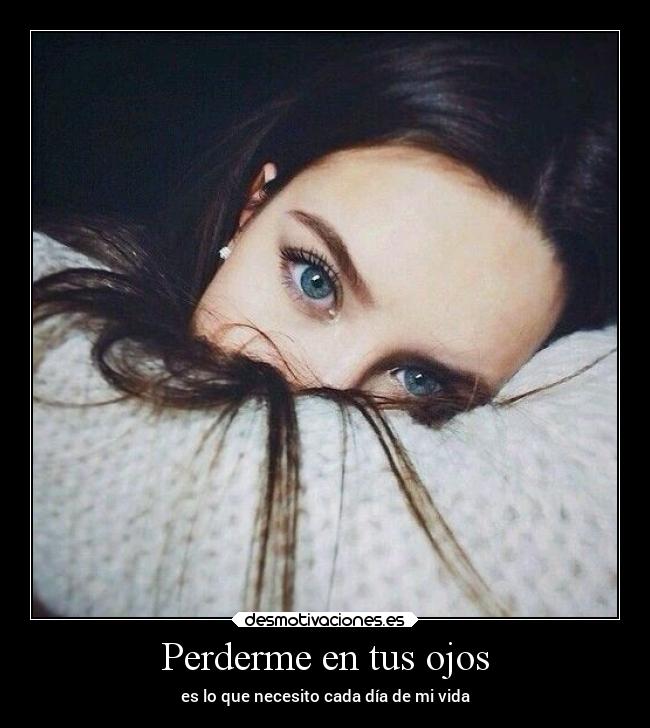 Perderme en tus ojos - es lo que necesito cada día de mi vida