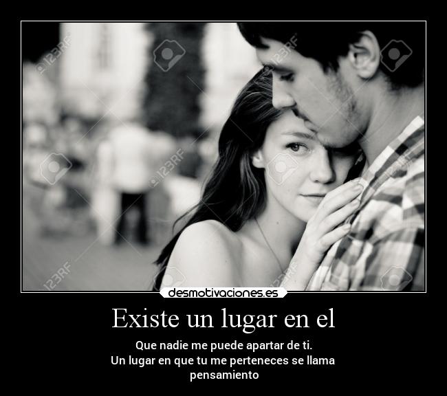 Existe un lugar en el - Que nadie me puede apartar de ti.
Un lugar en que tu me perteneces se llama
pensamiento