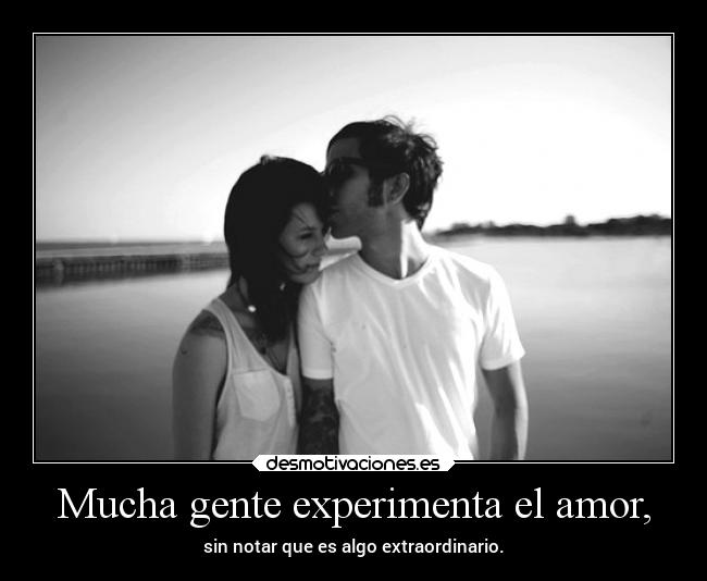 Mucha gente experimenta el amor, -