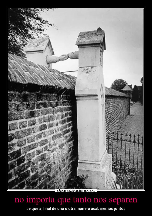 no importa que tanto nos separen - se que al final de una u otra manera acabaremos juntos