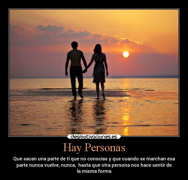 Hay Personas - Que sacan una parte de ti que no conocías y que cuando se marchan esa
parte nunca vuelve, nunca, hasta que otra persona nos hace sentir de
la misma forma