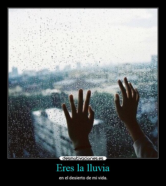 Eres la lluvia - en el desierto de mi vida.