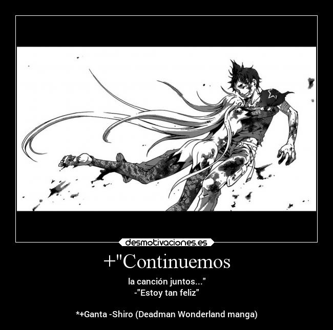 +Continuemos - la canción juntos...
-Estoy tan feliz

*+Ganta -Shiro (Deadman Wonderland manga)